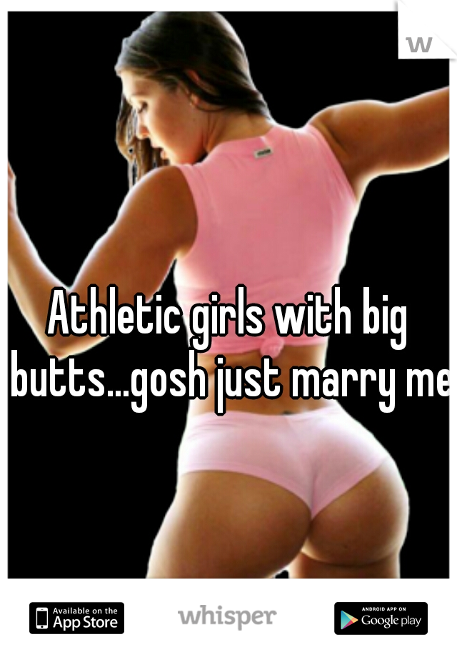 Athletic girls with big butts...gosh just marry me