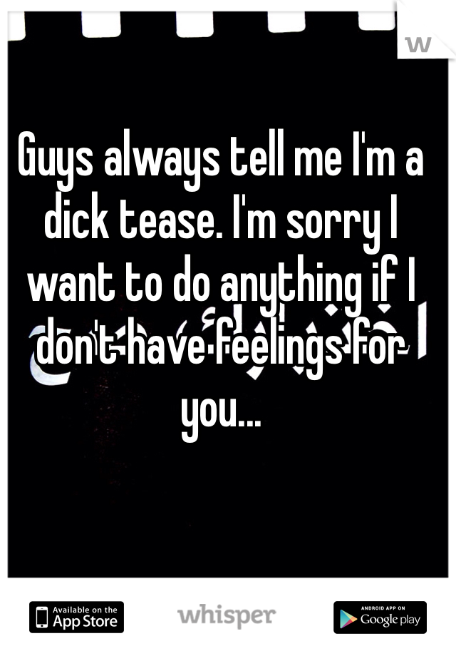 Guys always tell me I'm a dick tease. I'm sorry I want to do anything if I don't have feelings for you... 