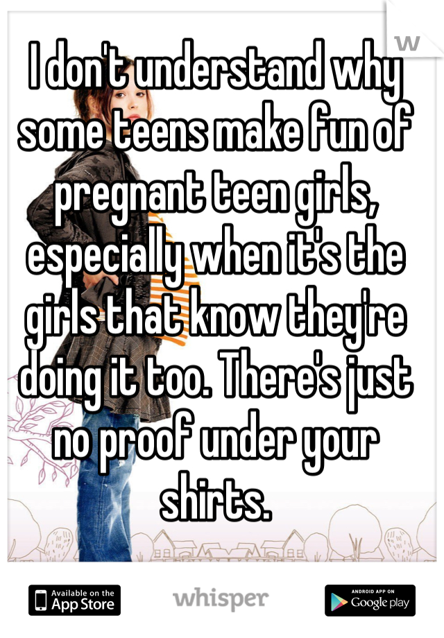 I don't understand why some teens make fun of pregnant teen girls, especially when it's the girls that know they're doing it too. There's just no proof under your shirts.

