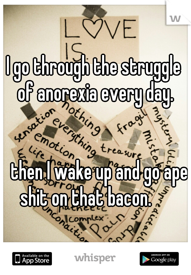 I go through the struggle of anorexia every day.
                                                                                                     then I wake up and go ape shit on that bacon.     