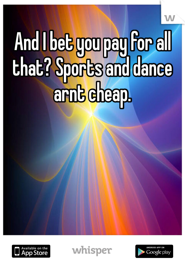 And I bet you pay for all that? Sports and dance arnt cheap. 