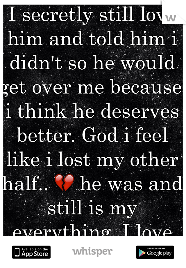 I secretly still love him and told him i didn't so he would get over me because i think he deserves better. God i feel like i lost my other half.. 💔 he was and still is my everything. I love you Isaac.