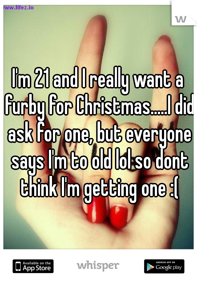 I'm 21 and I really want a furby for Christmas.....I did ask for one, but everyone says I'm to old lol so dont think I'm getting one :(