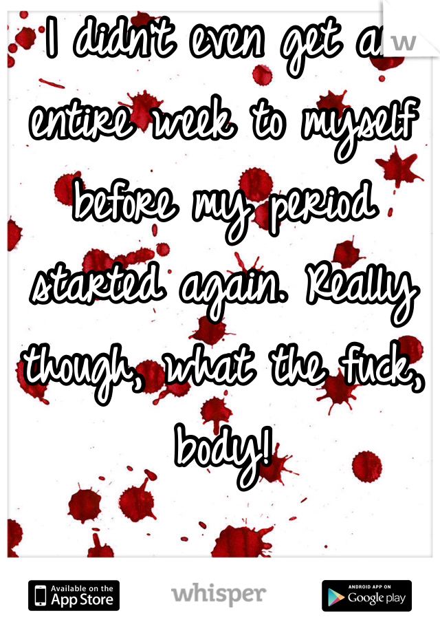 I didn't even get an entire week to myself before my period started again. Really though, what the fuck, body! 