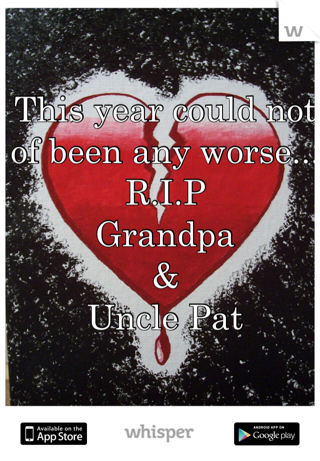 This year could not of been any worse... 
R.I.P 
Grandpa
&
Uncle Pat 
