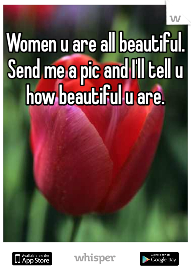 Women u are all beautiful. Send me a pic and I'll tell u how beautiful u are. 