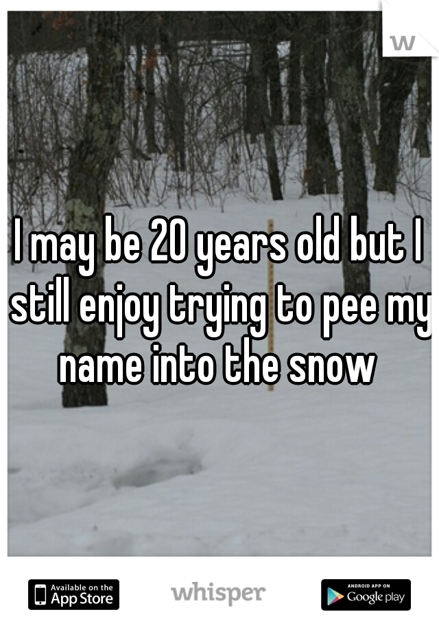 I may be 20 years old but I still enjoy trying to pee my name into the snow 
