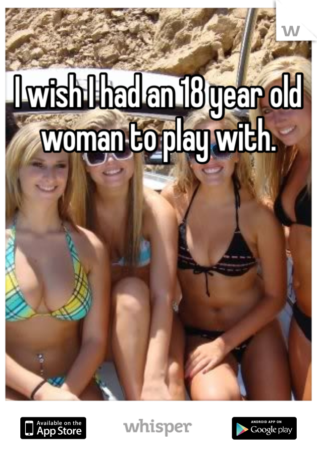 I wish I had an 18 year old woman to play with. 