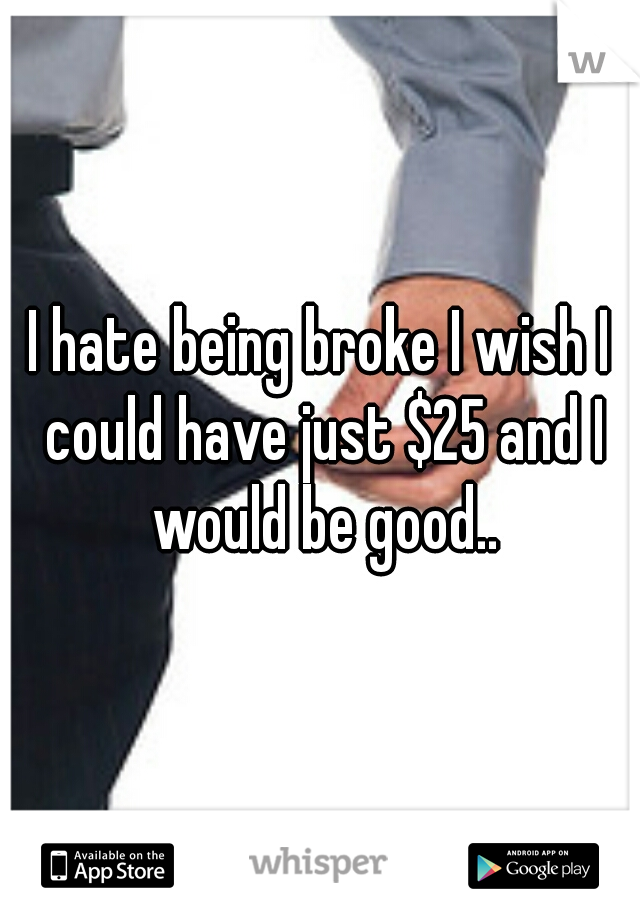 I hate being broke I wish I could have just $25 and I would be good..