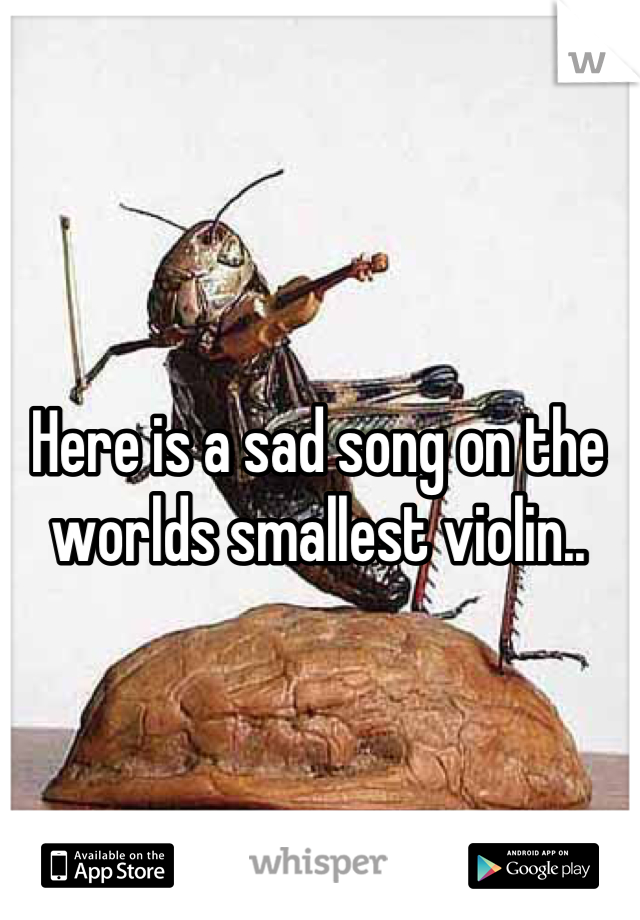 Here is a sad song on the worlds smallest violin..