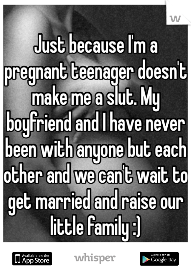 Just because I'm a pregnant teenager doesn't make me a slut. My boyfriend and I have never been with anyone but each other and we can't wait to get married and raise our little family :) 