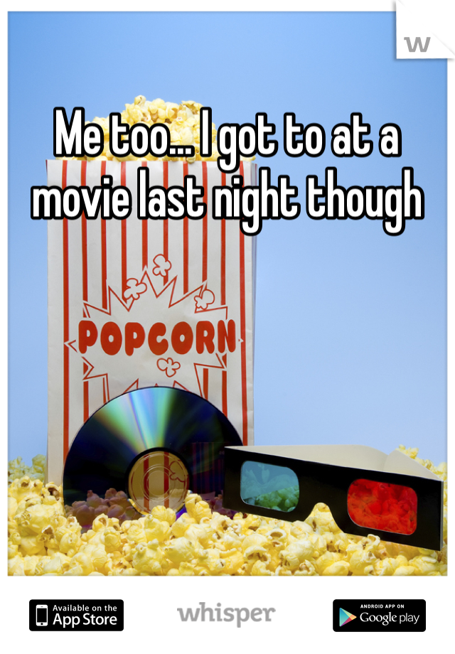 Me too... I got to at a movie last night though