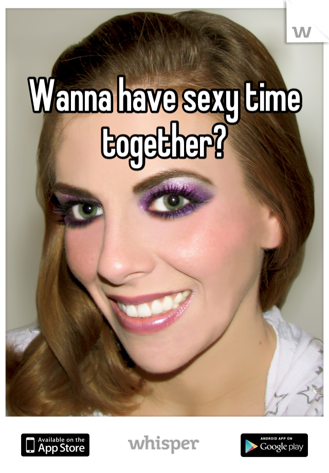 Wanna have sexy time together?
