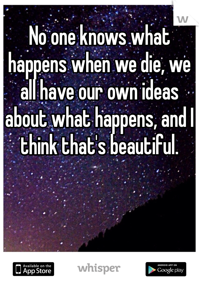 No one knows what happens when we die, we all have our own ideas about what happens, and I think that's beautiful.