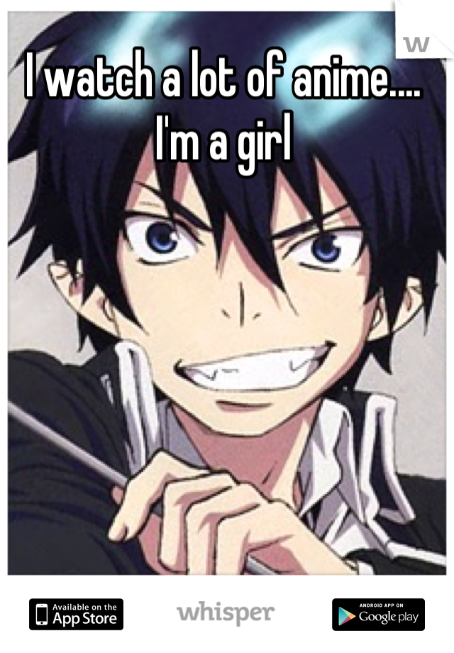 I watch a lot of anime.... I'm a girl
