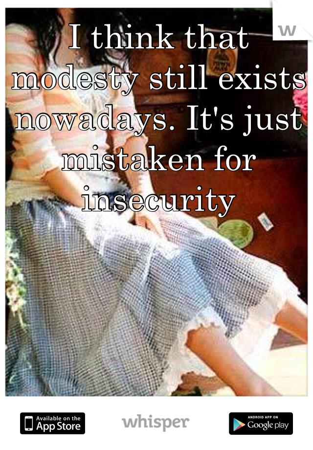 I think that modesty still exists nowadays. It's just mistaken for insecurity