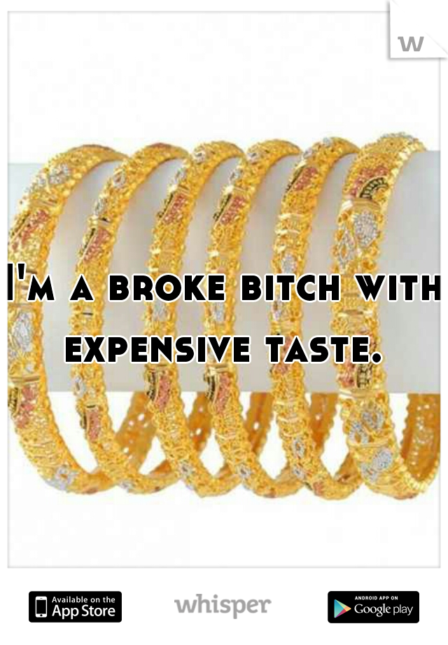 I'm a broke bitch with expensive taste. 