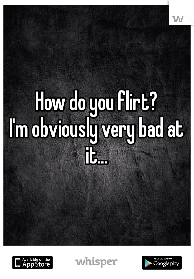 How do you flirt?
I'm obviously very bad at it...
