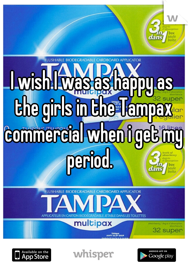 I wish I was as happy as the girls in the Tampax commercial when i get my period.  