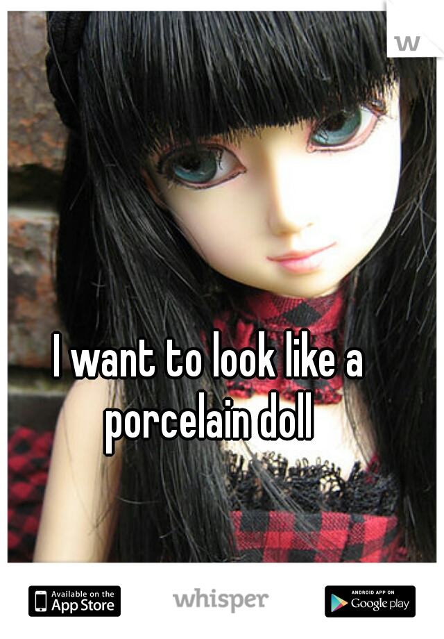 I want to look like a porcelain doll 