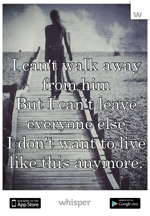 I can't walk away from him
But I can't leave everyone else
I don't want to live like this anymore. 
