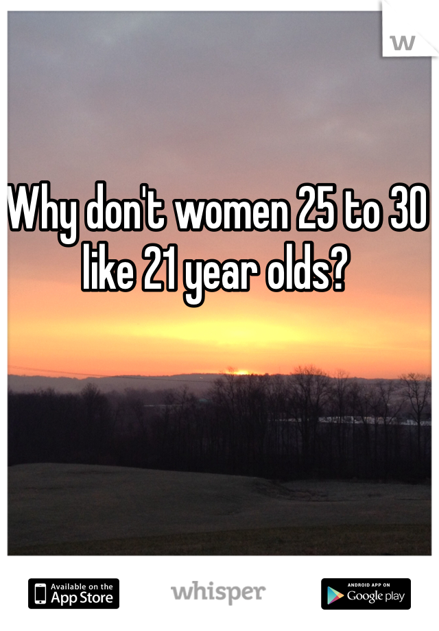 Why don't women 25 to 30 like 21 year olds?