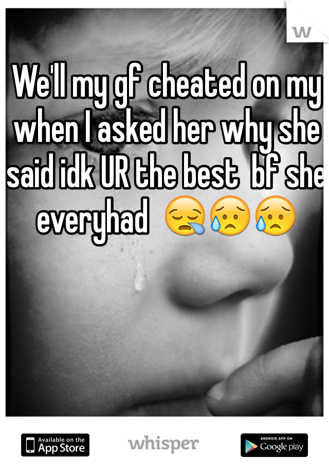 We'll my gf cheated on my  when I asked her why she said idk UR the best  bf she everyhad  😪😥😥