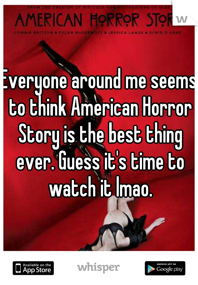 Everyone around me seems to think American Horror Story is the best thing ever. Guess it's time to watch it lmao.