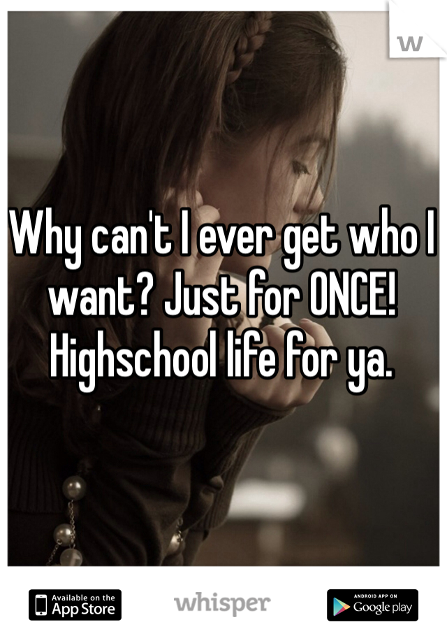 Why can't I ever get who I want? Just for ONCE! Highschool life for ya.