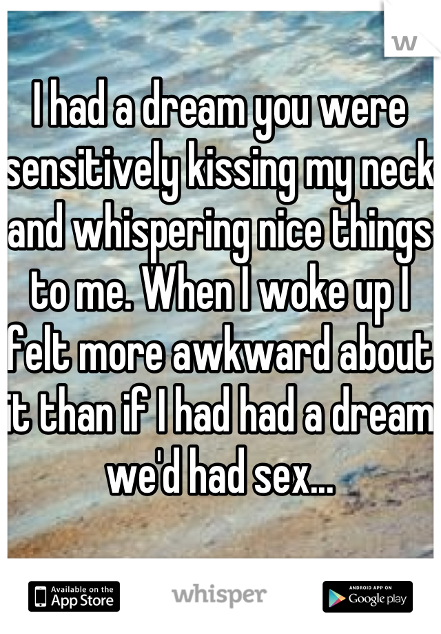 I had a dream you were sensitively kissing my neck and whispering nice things to me. When I woke up I felt more awkward about it than if I had had a dream we'd had sex...