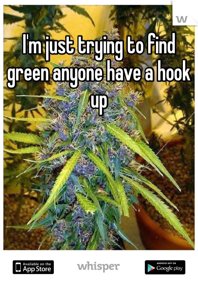 I'm just trying to find green anyone have a hook up