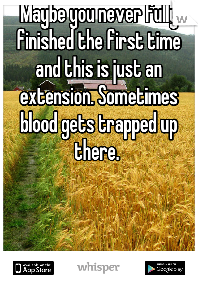 Maybe you never fully finished the first time and this is just an extension. Sometimes blood gets trapped up there. 