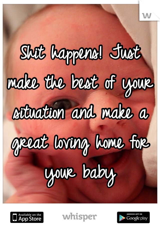 Shit happens! Just 
make the best of your 
situation and make a
great loving home for
your baby