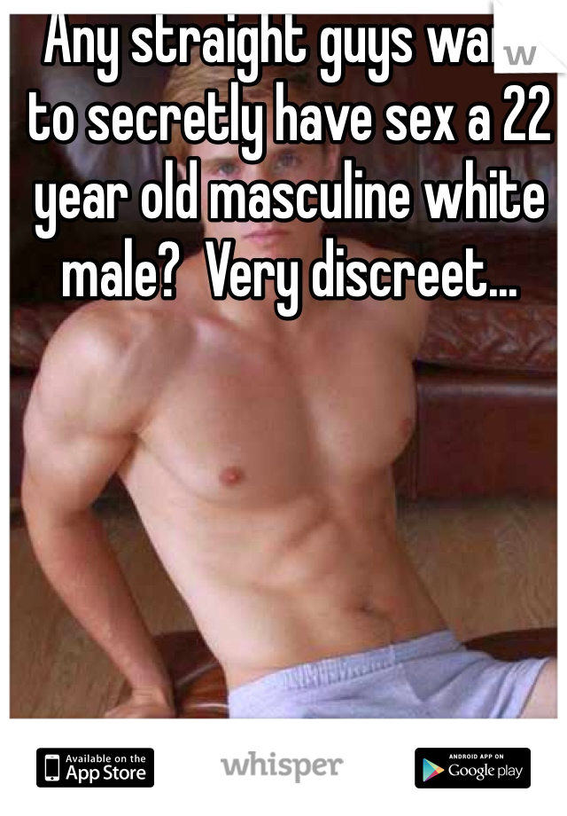 Any straight guys want to secretly have sex a 22 year old masculine white male?  Very discreet...