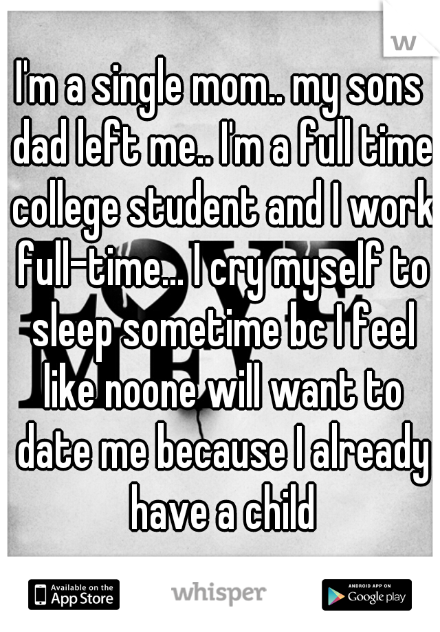 I'm a single mom.. my sons dad left me.. I'm a full time college student and I work full-time... I cry myself to sleep sometime bc I feel like noone will want to date me because I already have a child
