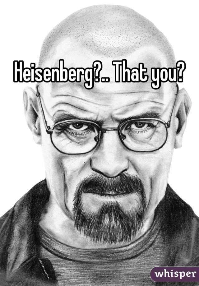 Heisenberg?.. That you?