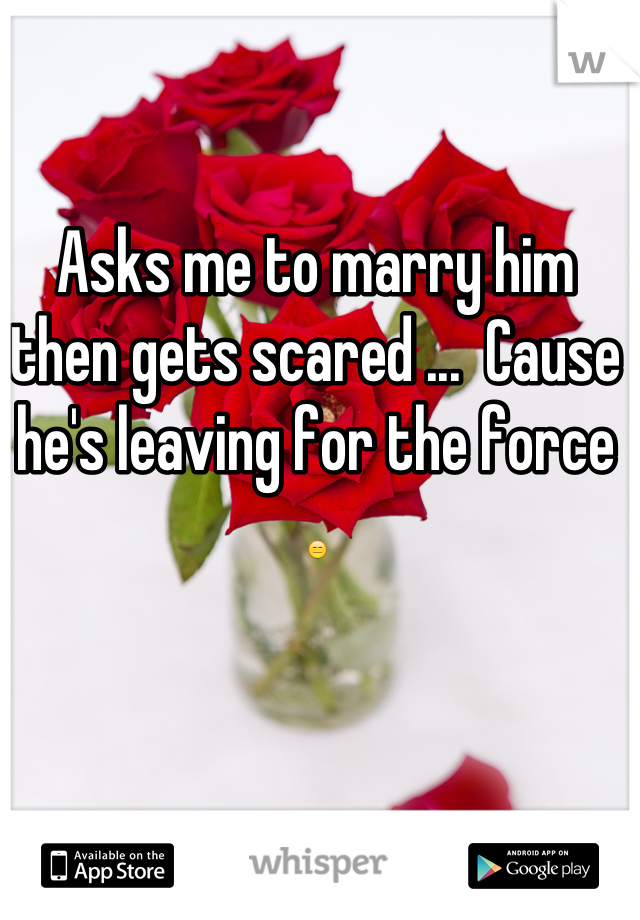 Asks me to marry him then gets scared ...  Cause he's leaving for the force 😑