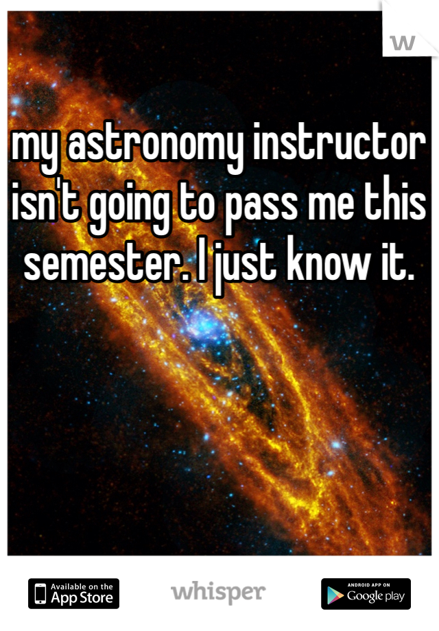 my astronomy instructor isn't going to pass me this semester. I just know it. 