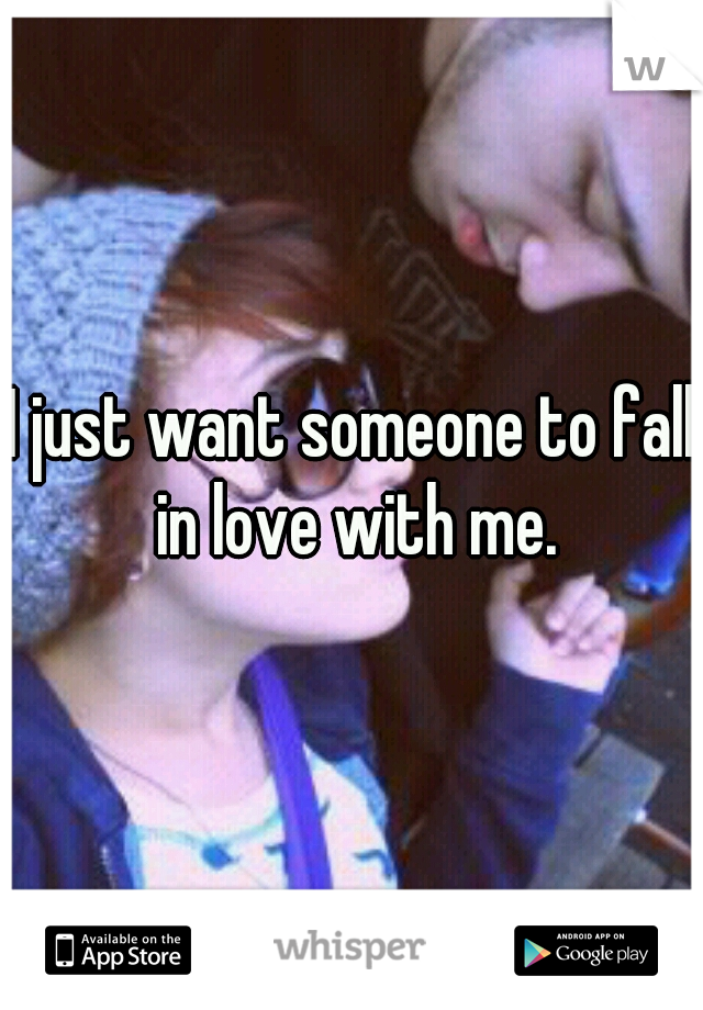 I just want someone to fall in love with me.