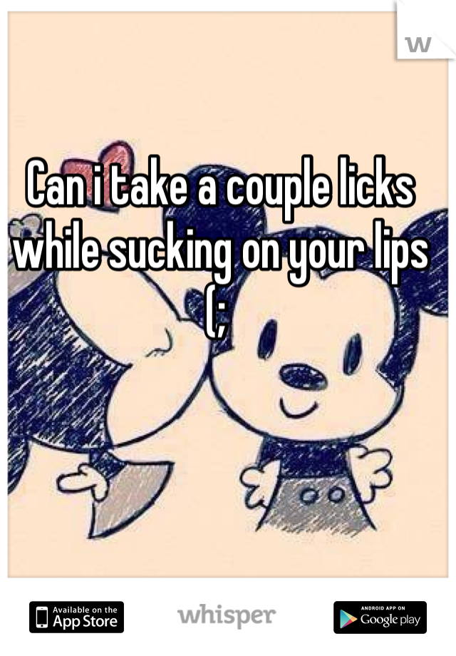 Can i take a couple licks while sucking on your lips (; 