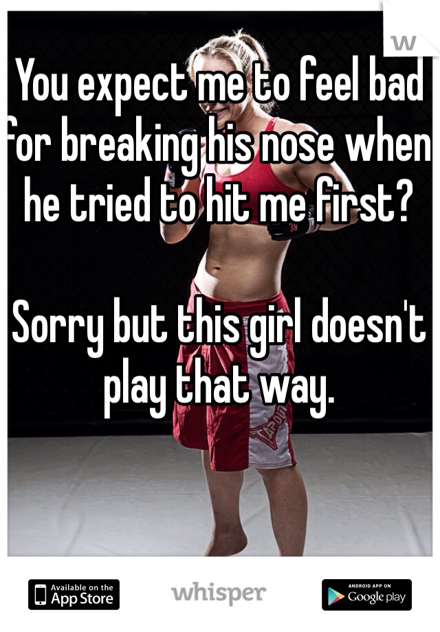 You expect me to feel bad for breaking his nose when he tried to hit me first? 

Sorry but this girl doesn't play that way. 