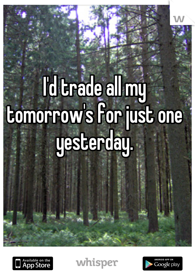 I'd trade all my tomorrow's for just one yesterday.