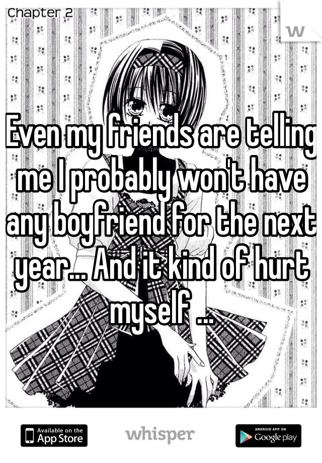 Even my friends are telling me I probably won't have any boyfriend for the next year... And it kind of hurt myself ... 