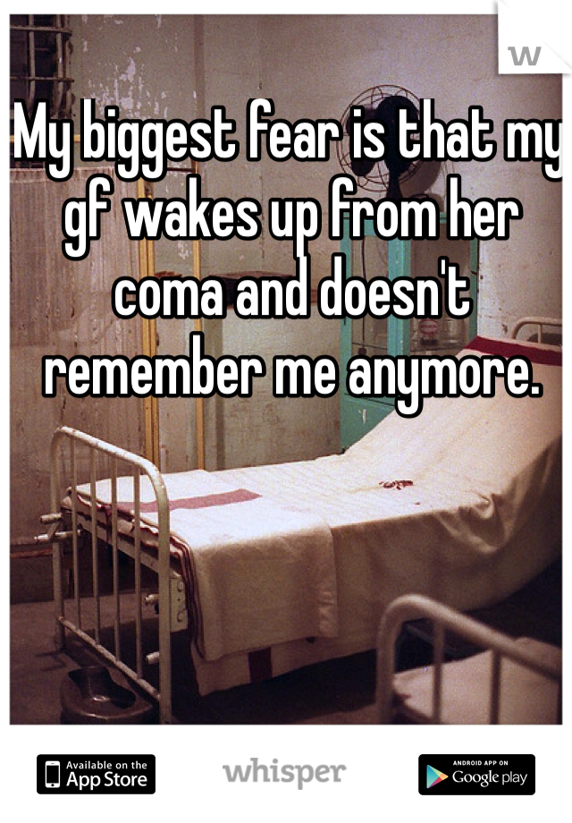 My biggest fear is that my gf wakes up from her coma and doesn't remember me anymore. 