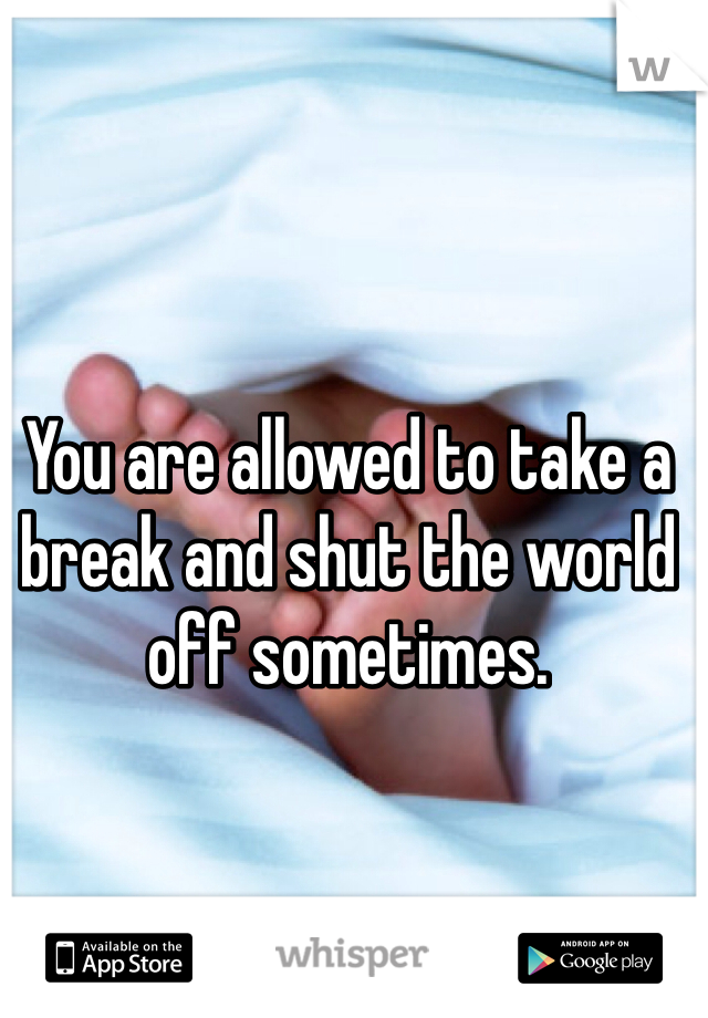 You are allowed to take a break and shut the world off sometimes. 