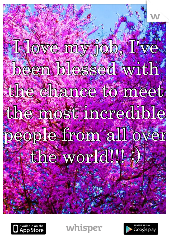 I love my job, I've been blessed with the chance to meet the most incredible people from all over the world!!! :)