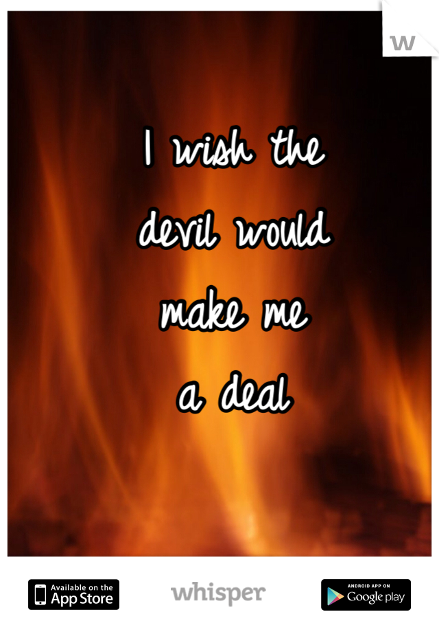 I wish the 
devil would 
make me 
a deal 
