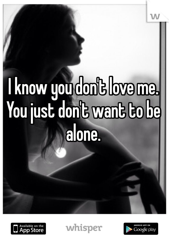 I know you don't love me.
You just don't want to be alone.