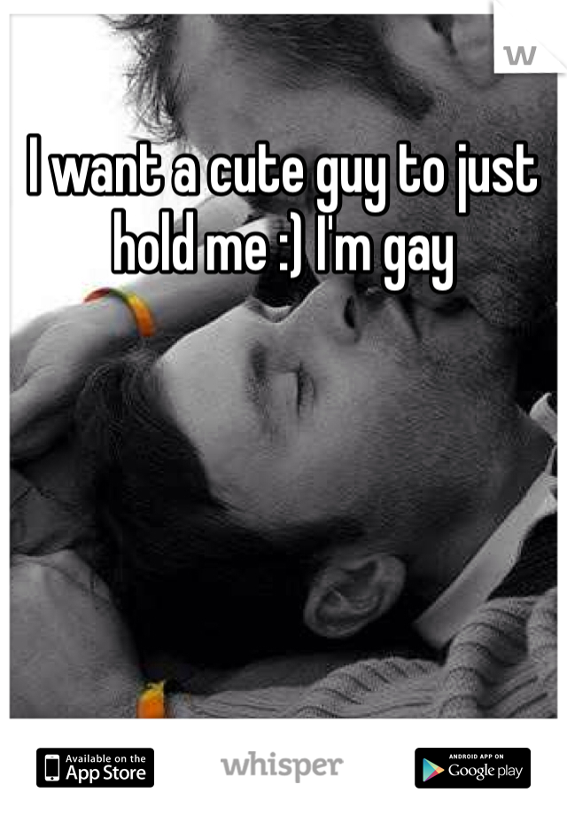 I want a cute guy to just hold me :) I'm gay