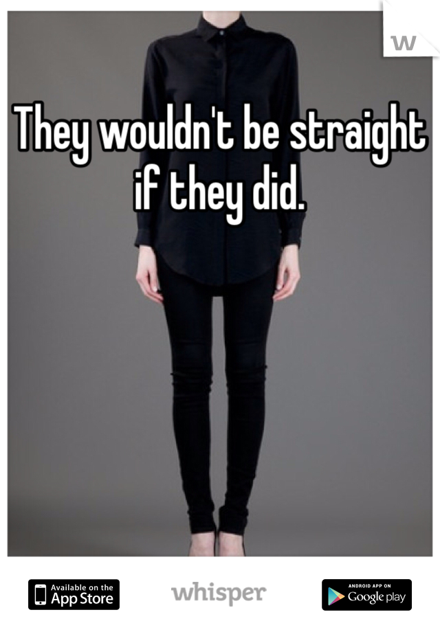 They wouldn't be straight if they did. 
